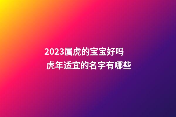 2023属虎的宝宝好吗 虎年适宜的名字有哪些